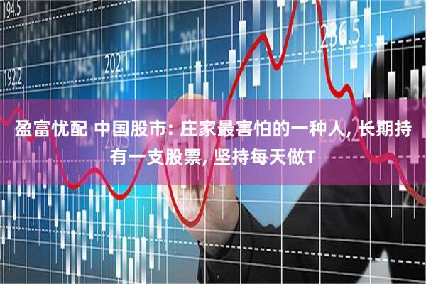 盈富忧配 中国股市: 庄家最害怕的一种人, 长期持有一支股票, 坚持每天做T