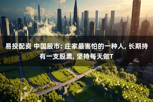 易投配资 中国股市: 庄家最害怕的一种人, 长期持有一支股票, 坚持每天做T