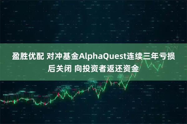 盈胜优配 对冲基金AlphaQuest连续三年亏损后关闭 向投资者返还资金