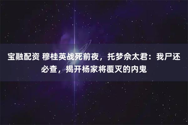 宝融配资 穆桂英战死前夜，托梦佘太君：我尸还必查，揭开杨家将覆灭的内鬼