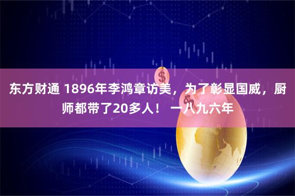 东方财通 1896年李鸿章访美，为了彰显国威，厨师都带了20多人！ 一八九六年