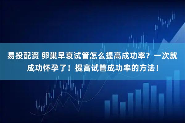 易投配资 卵巢早衰试管怎么提高成功率？一次就成功怀孕了！提高试管成功率的方法！