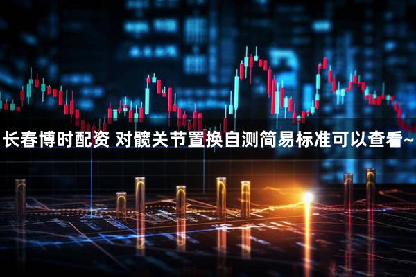 长春博时配资 对髋关节置换自测简易标准可以查看~
