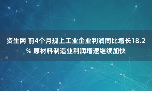 资生网 前4个月规上工业企业利润同比增长18.2% 原材料制造业利润增速继续加快