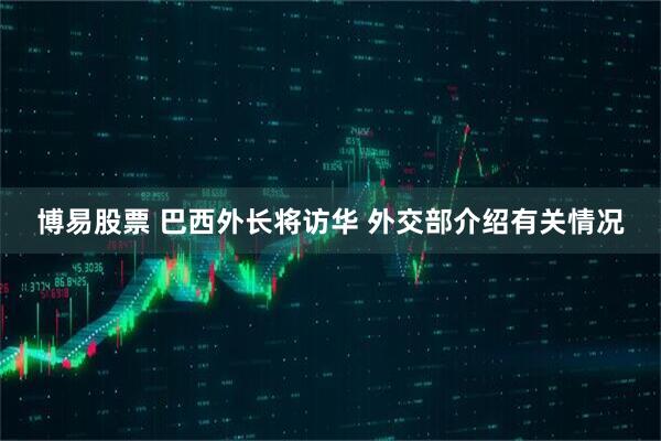 博易股票 巴西外长将访华 外交部介绍有关情况