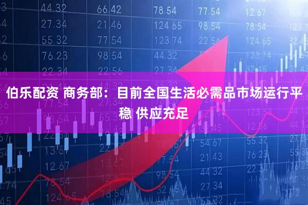 伯乐配资 商务部：目前全国生活必需品市场运行平稳 供应充足
