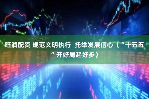 旺润配资 规范文明执行  托举发展信心（“十五五”开好局起好步）