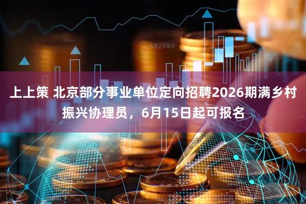 上上策 北京部分事业单位定向招聘2026期满乡村振兴协理员，6月15日起可报名