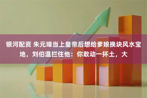 银河配资 朱元璋当上皇帝后想给爹娘换块风水宝地，刘伯温拦住他：你敢动一抔土，大