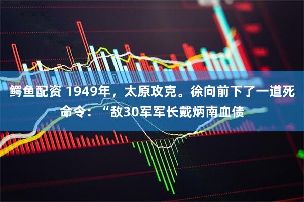 鳄鱼配资 1949年，太原攻克。徐向前下了一道死命令：“敌30军军长戴炳南血债