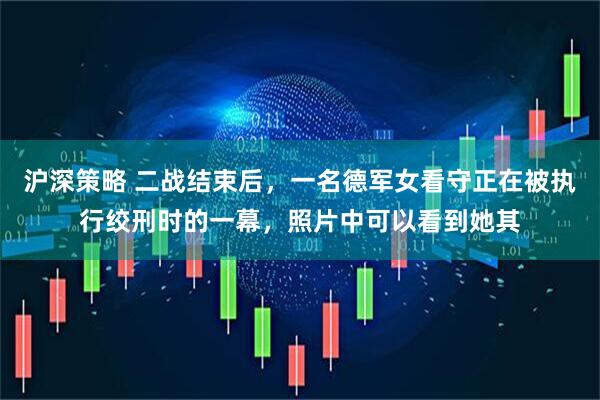 沪深策略 二战结束后，一名德军女看守正在被执行绞刑时的一幕，照片中可以看到她其