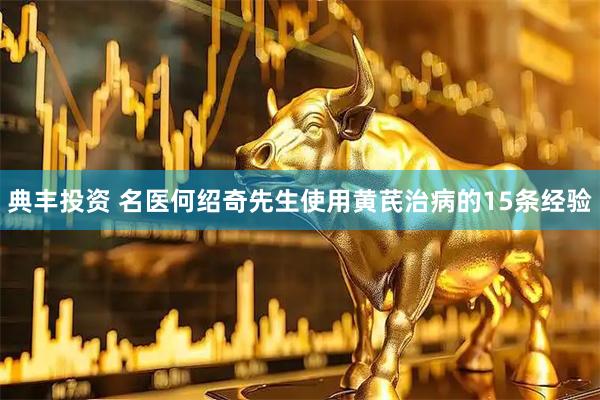典丰投资 名医何绍奇先生使用黄芪治病的15条经验