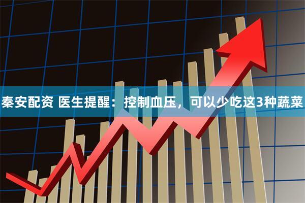 秦安配资 医生提醒：控制血压，可以少吃这3种蔬菜