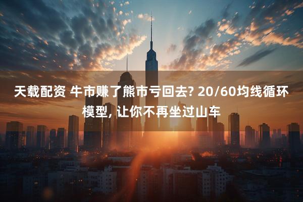 天载配资 牛市赚了熊市亏回去? 20/60均线循环模型, 让你不再坐过山车