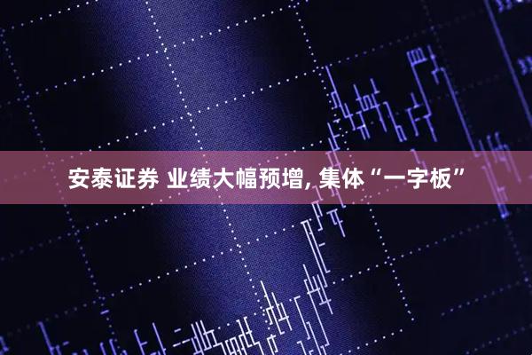 安泰证券 业绩大幅预增, 集体“一字板”