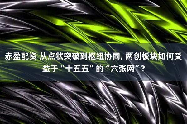 赤盈配资 从点状突破到枢纽协同, 两创板块如何受益于“十五五”的“六张网”?
