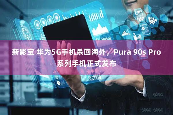 新影宝 华为5G手机杀回海外，Pura 90s Pro系列手机正式发布