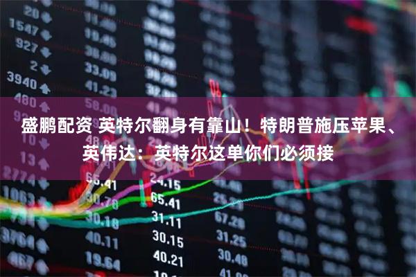 盛鹏配资 英特尔翻身有靠山！特朗普施压苹果、英伟达：英特尔这单你们必须接