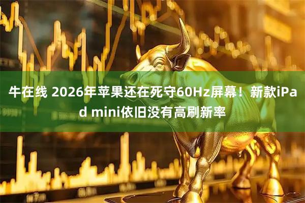 牛在线 2026年苹果还在死守60Hz屏幕！新款iPad mini依旧没有高刷新率
