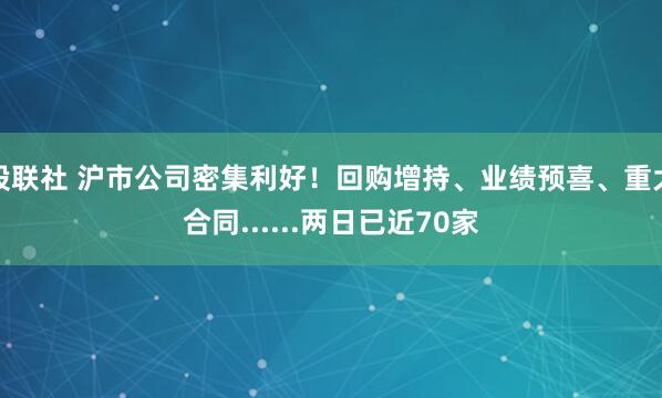 股联社 沪市公司密集利好！回购增持、业绩预喜、重大合同......两日已近70家