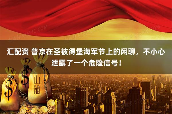 汇配资 普京在圣彼得堡海军节上的闲聊，不小心泄露了一个危险信号！