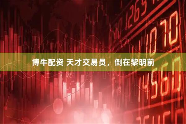 博牛配资 天才交易员，倒在黎明前