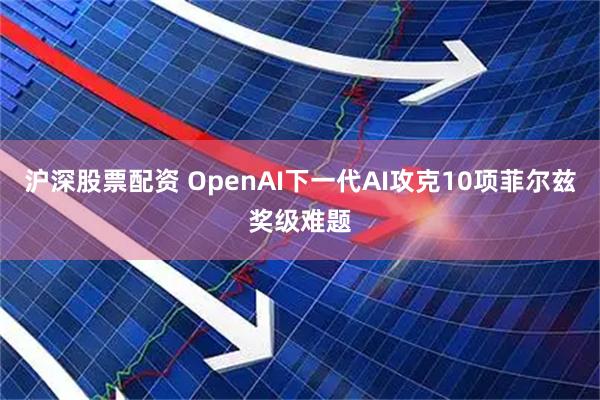 沪深股票配资 OpenAI下一代AI攻克10项菲尔兹奖级难题