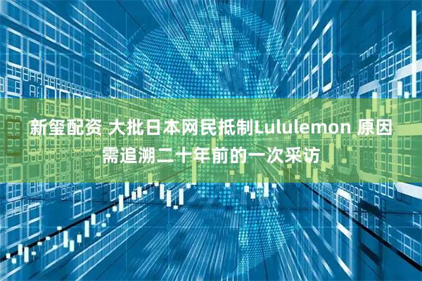 新玺配资 大批日本网民抵制Lululemon 原因需追溯二十年前的一次采访