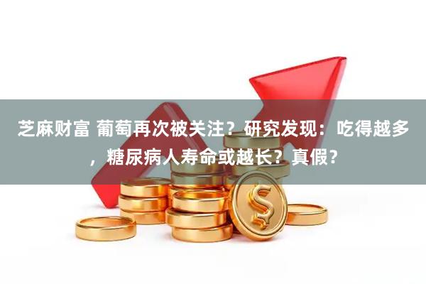 芝麻财富 葡萄再次被关注？研究发现：吃得越多，糖尿病人寿命或越长？真假？