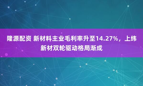 隆源配资 新材料主业毛利率升至14.27%，上纬新材双轮驱动格局渐成