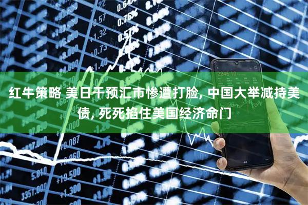 红牛策略 美日干预汇市惨遭打脸, 中国大举减持美债, 死死掐住美国经济命门